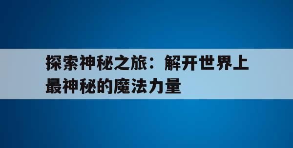 探索神秘之旅：解开世界上最神秘的魔法力量(探寻神秘之旅)