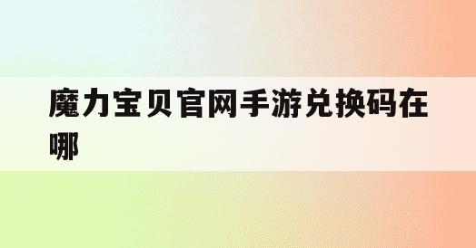 魔力宝贝官网手游兑换码在哪(魔力宝贝官网手游兑换码在哪输入)