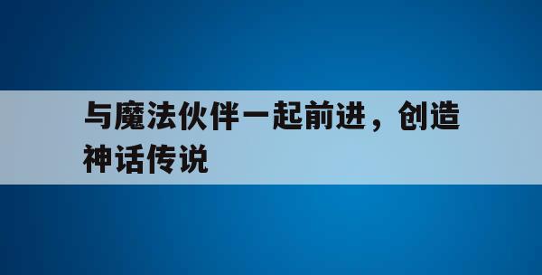 与魔法伙伴一起前进，创造神话传说(与魔法伙伴一起前进,创造神话传说的小说)