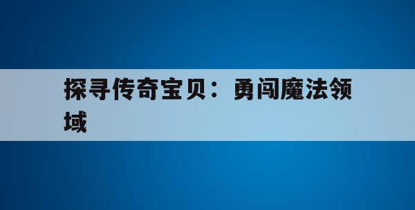 探寻传奇宝贝：勇闯魔法领域(传奇魔法躲避怎么破)