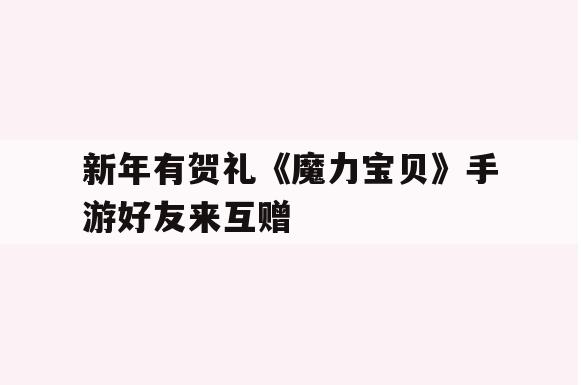 新年有贺礼《魔力宝贝》手游好友来互赠