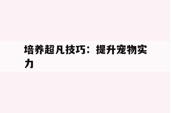 培养超凡技巧：提升宠物实力(培养超凡技巧提升宠物实力的方法)