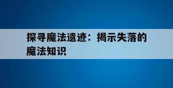 探寻魔法遗迹：揭示失落的魔法知识