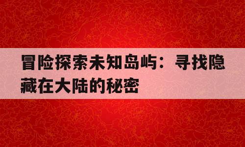 冒险探索未知岛屿：寻找隐藏在大陆的秘密