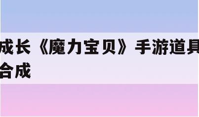 成长《魔力宝贝》手游道具合成(魔力宝贝手游2020年最新攻略)