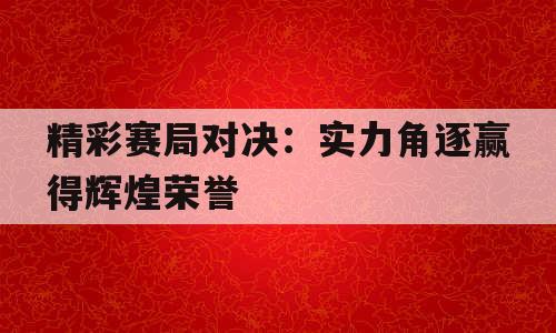 精彩赛局对决：实力角逐赢得辉煌荣誉