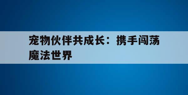 宠物伙伴共成长：携手闯荡魔法世界