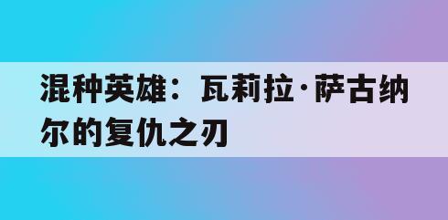 混种英雄：瓦莉拉·萨古纳尔的复仇之刃