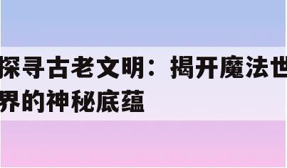 探寻古老文明：揭开魔法世界的神秘底蕴(现实怎么进入魔法世界)