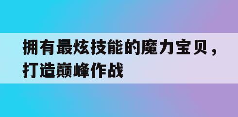 拥有最炫技能的魔力宝贝，打造巅峰作战(魔力宝贝介绍)