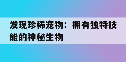 发现珍稀宠物：拥有独特技能的神秘生物(发现珍稀宠物拥有独特技能的神秘生物是什么)