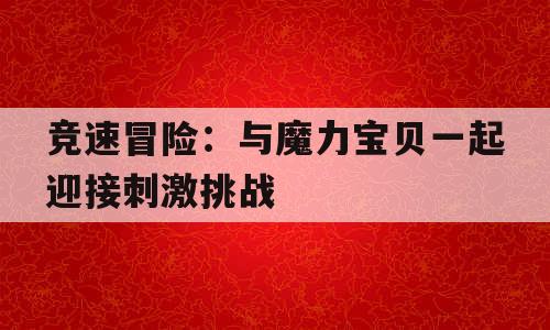 竞速冒险：与魔力宝贝一起迎接刺激挑战