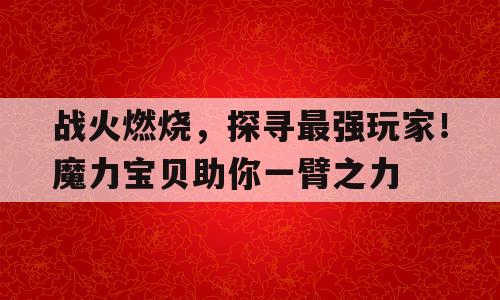 战火燃烧，探寻最强玩家！魔力宝贝助你一臂之力