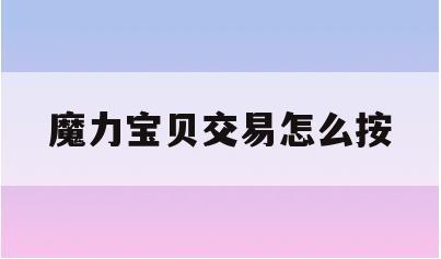 魔力宝贝交易怎么按(魔力宝贝交易怎么按价格卖)