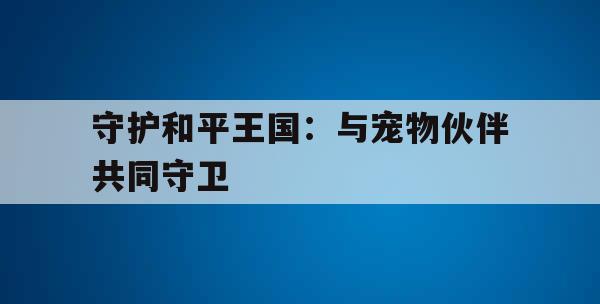 守护和平王国：与宠物伙伴共同守卫