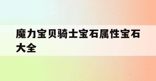 魔力宝贝骑士宝石属性宝石大全(魔力宝贝骑士宝石属性宝石大全攻略)