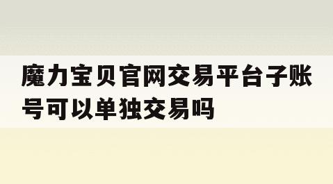 魔力宝贝官网交易平台子账号可以单独交易吗(魔力宝贝官网交易平台子账号可以单独交易吗安全吗)