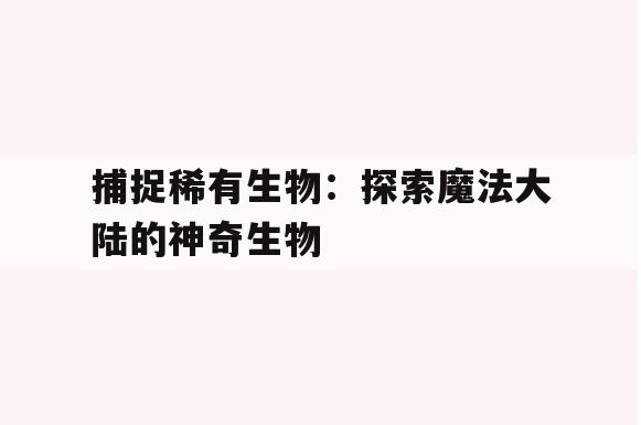 捕捉稀有生物：探索魔法大陆的神奇生物(捕捉稀有生物探索魔法大陆的神奇生物是什么)