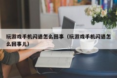 玩游戏手机闪退怎么回事（玩游戏手机闪退怎么回事儿）