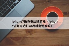 iphone7边充电边玩游戏（iphone边充电边打游戏对电池好吗）
