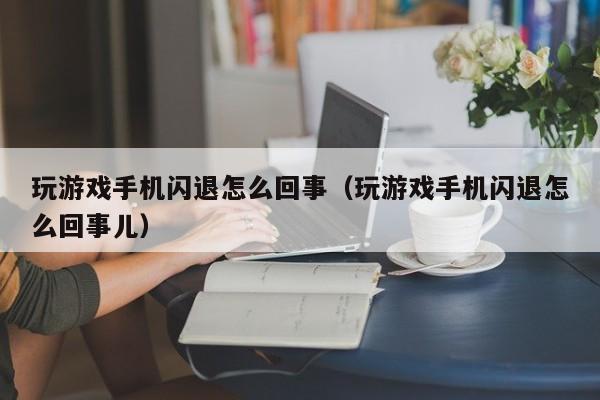 玩游戏手机闪退怎么回事(玩游戏手机闪退怎么回事儿)